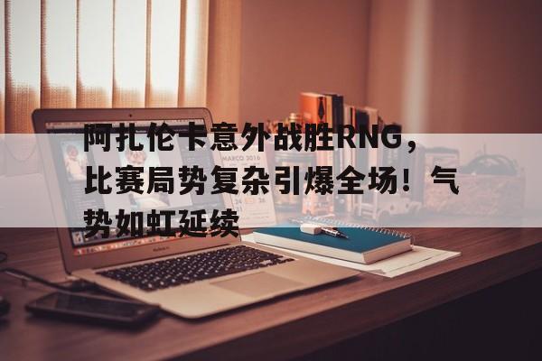 九游游戏-阿扎伦卡意外战胜RNG，比赛局势复杂引爆全场！气势如虹延续-九游游戏