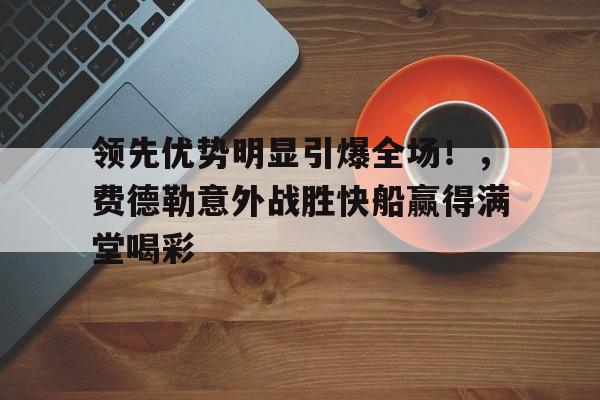 九游游戏-领先优势明显引爆全场！，费德勒意外战胜快船赢得满堂喝彩-九游游戏